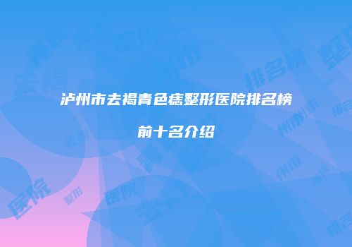 泸州市去褐青色痣整形医院排名榜前十名介绍