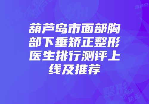 葫芦岛市面部胸部下垂矫正整形医生排行测评上线及推荐