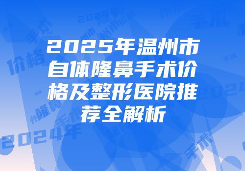 2025年温州市自体隆鼻手术价格及整形医院推荐全解析