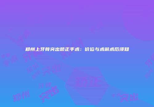 郑州上牙骨突出矫正手术：价位与术前术后须知