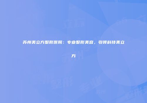 苏州美立方整形医院：专业整形美容，引领科技美立方