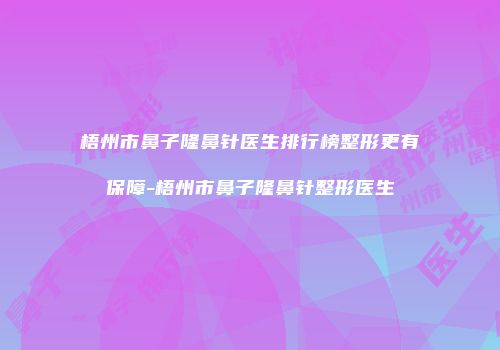 梧州市鼻子隆鼻针医生排行榜整形更有保障-梧州市鼻子隆鼻针整形医生