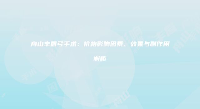 舟山丰眉弓手术：价格影响因素、效果与副作用解析