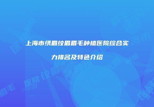 上海市绣眉纹眉眉毛种植医院综合实力排名及特色介绍