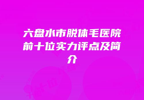 六盘水市脱体毛医院前十位实力评点及简介