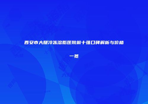 西安市大腿冷冻溶脂医院前十强口碑解析与价格一览