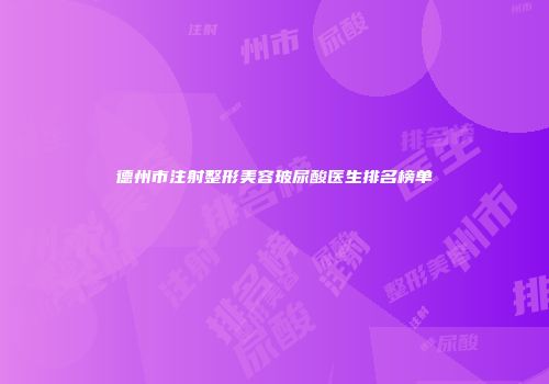 德州市注射整形美容玻尿酸医生排名榜单