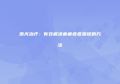激光治疗：有效解决瘢痕疙瘩困扰的方法