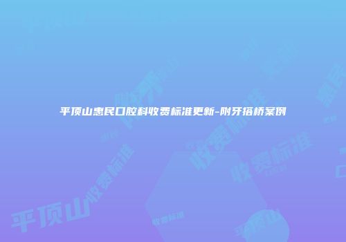 平顶山惠民口腔科收费标准更新-附牙搭桥案例