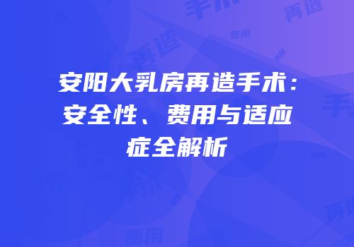 安阳大乳房再造手术：安全性、费用与适应症全解析