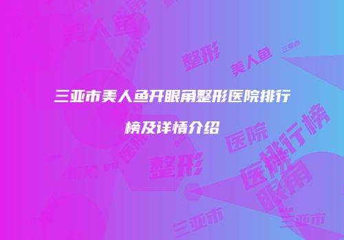 三亚市美人鱼开眼角整形医院排行榜及详情介绍