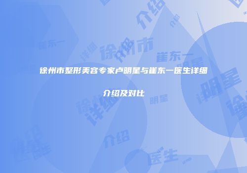徐州市整形美容专家卢明星与崔东一医生详细介绍及对比