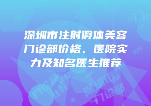 深圳市注射假体美容门诊部价格、医院实力及知名医生推荐