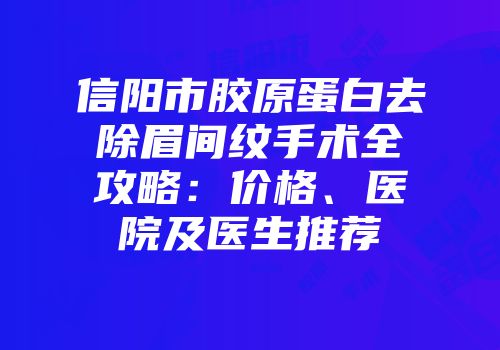 信阳市胶原蛋白去除眉间纹手术全攻略：价格、医院及医生推荐