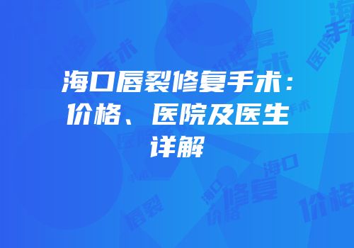 海口唇裂修复手术：价格、医院及医生详解