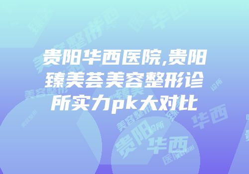 贵阳华西医院,贵阳臻美荟美容整形诊所实力pk大对比