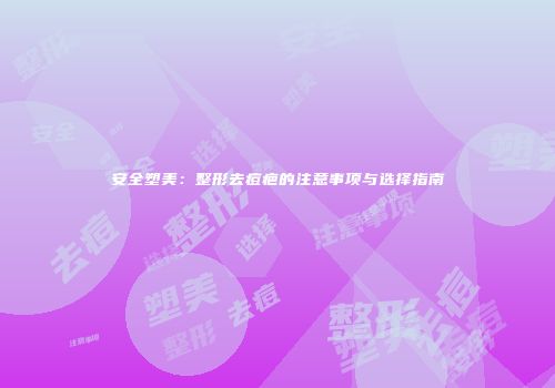 安全塑美：整形去痘疤的注意事项与选择指南