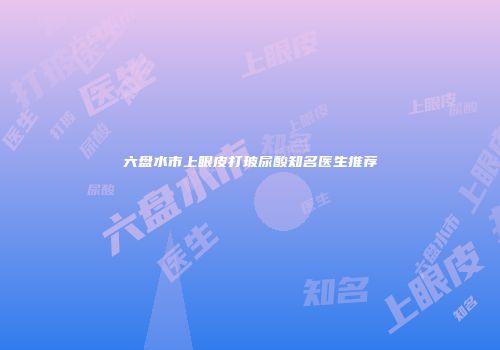 六盘水市上眼皮打玻尿酸知名医生推荐