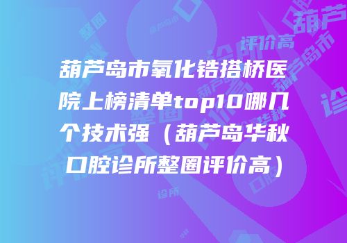 葫芦岛市氧化锆搭桥医院上榜清单top10哪几个技术强（葫芦岛华秋口腔诊所整圈评价高）