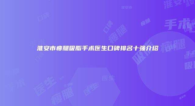 淮安市瘦腿吸脂手术医生口碑排名十强介绍