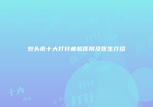 包头市十大打针瘦脸医院及医生介绍