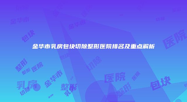 金华市乳房包块切除整形医院排名及重点解析