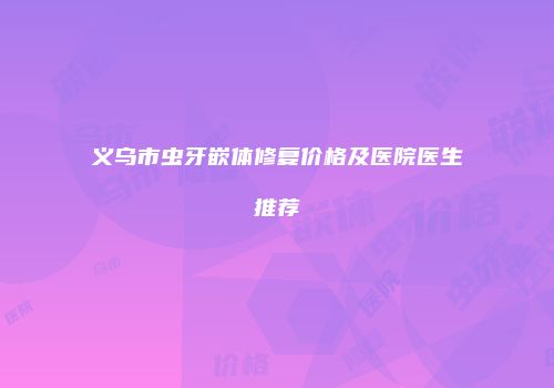 义乌市虫牙嵌体修复价格及医院医生推荐