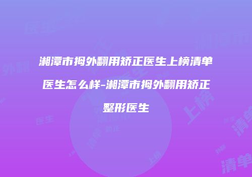 湘潭市拇外翻用矫正医生上榜清单医生怎么样-湘潭市拇外翻用矫正整形医生