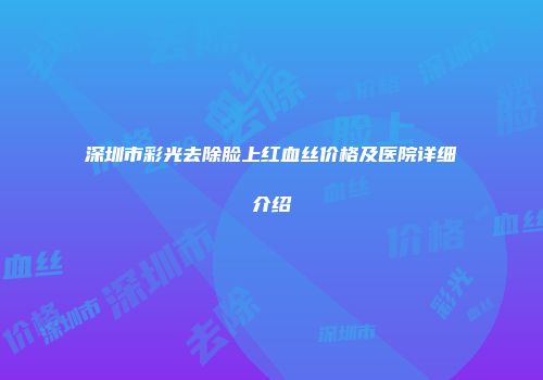 深圳市彩光去除脸上红血丝价格及医院详细介绍