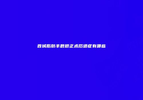 晋城脂肪丰唇矫正术后遗症有哪些