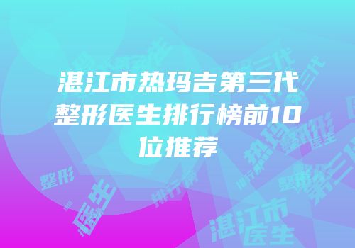 湛江市热玛吉第三代整形医生排行榜前10位推荐