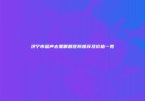 济宁市超声去黑眼圈医院推荐及价格一览
