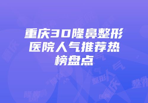 重庆3D隆鼻整形医院人气推荐热榜盘点