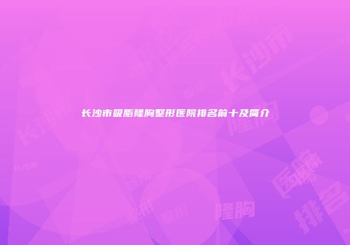 长沙市吸脂隆胸整形医院排名前十及简介