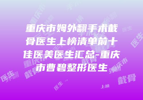 重庆市姆外翻手术截骨医生上榜清单前十佳医美医生汇总-重庆市曹碧整形医生