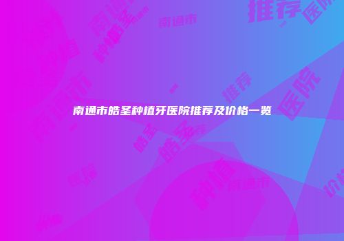 南通市皓圣种植牙医院推荐及价格一览
