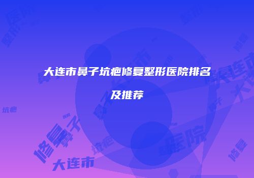大连市鼻子坑疤修复整形医院排名及推荐
