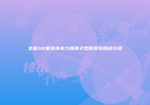 全国50家技术实力强鼻子塑形医院排名介绍