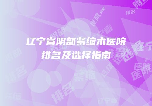 辽宁省阴部紧缩术医院排名及选择指南