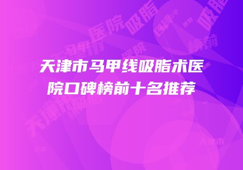 天津市马甲线吸脂术医院口碑榜前十名推荐