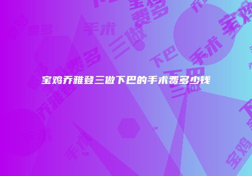 宝鸡乔雅登三做下巴的手术费多少钱