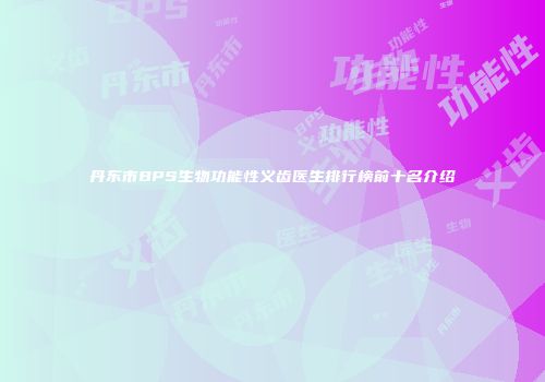 丹东市BPS生物功能性义齿医生排行榜前十名介绍