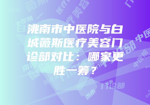 洮南市中医院与白城薇斯医疗美容门诊部对比：哪家更胜一筹？
