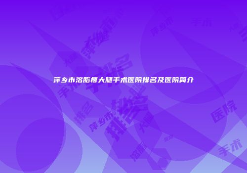 萍乡市溶脂瘦大腿手术医院排名及医院简介