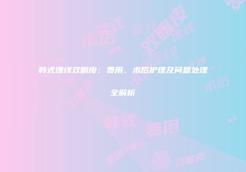 韩式埋线双眼皮：费用、术后护理及问题处理全解析