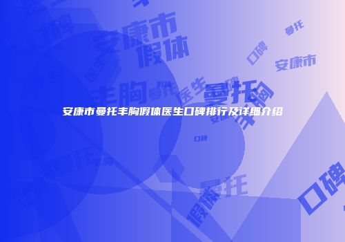 安康市曼托丰胸假体医生口碑排行及详细介绍