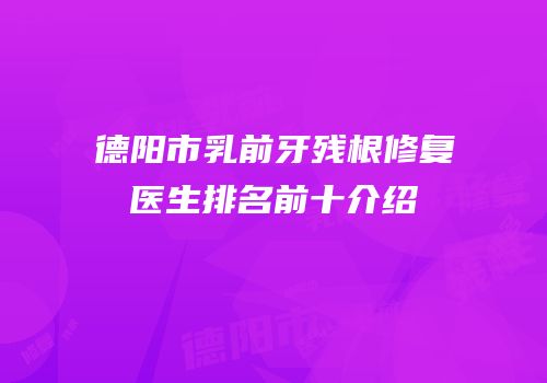 德阳市乳前牙残根修复医生排名前十介绍
