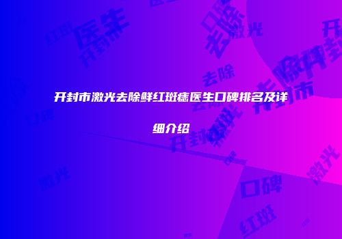 开封市激光去除鲜红斑痣医生口碑排名及详细介绍