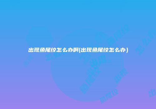 出现鱼尾纹怎么办啊(出现鱼尾纹怎么办）