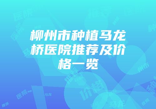 柳州市种植马龙桥医院推荐及价格一览